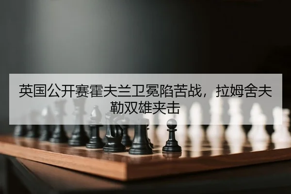 英国公开赛霍夫兰卫冕陷苦战，拉姆舍夫勒双雄夹击
